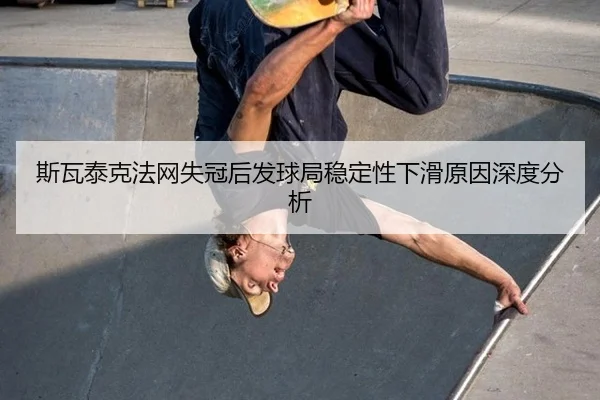 斯瓦泰克法网失冠后发球局稳定性下滑原因深度分析