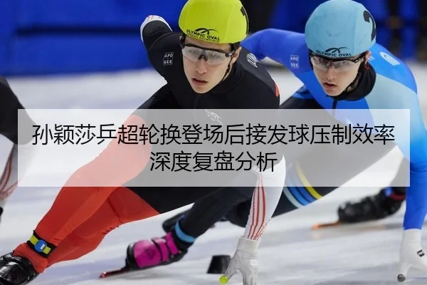 孙颖莎乒超轮换登场后接发球压制效率深度复盘分析