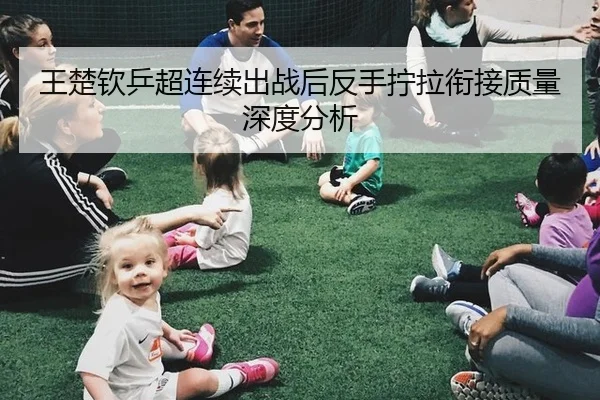 王楚钦乒超连续出战后反手拧拉衔接质量深度分析